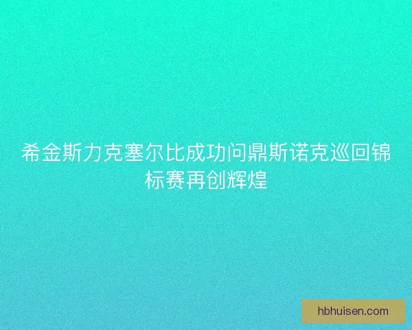 希金斯力克塞尔比成功问鼎斯诺克巡回锦标赛再创辉煌