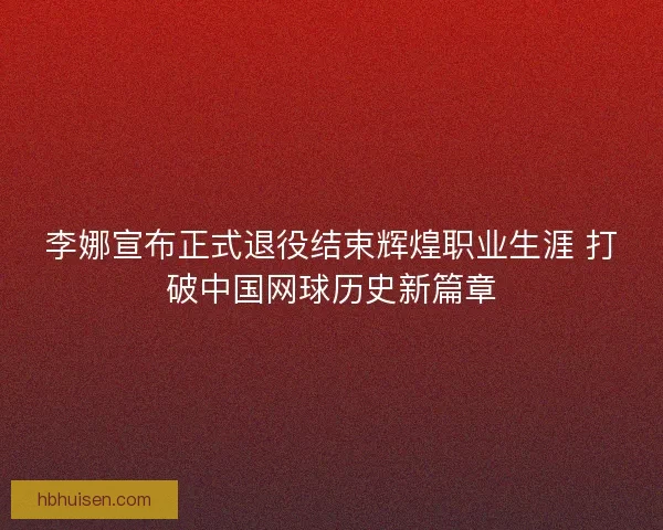 李娜宣布正式退役结束辉煌职业生涯 打破中国网球历史新篇章