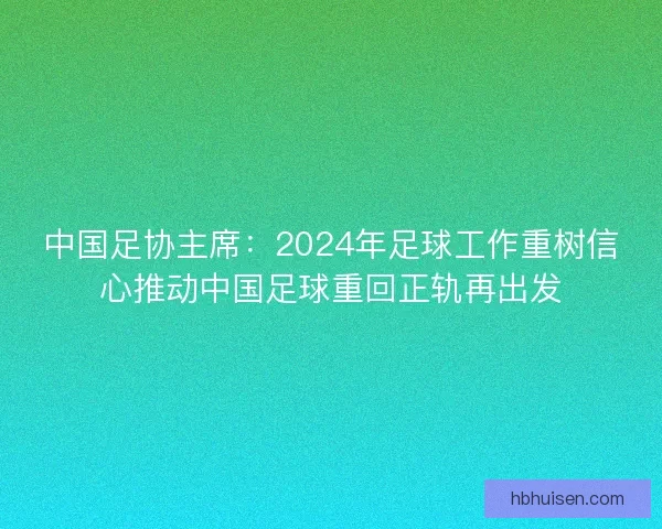 中国足协主席：2024年足球工作重树信心推动中国足球重回正轨再出发
