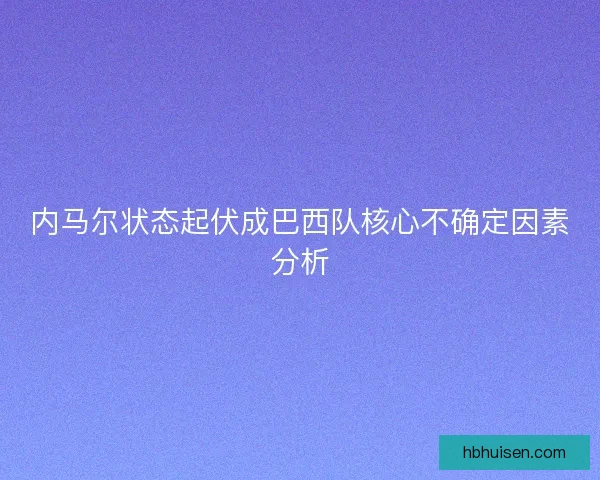内马尔状态起伏成巴西队核心不确定因素分析