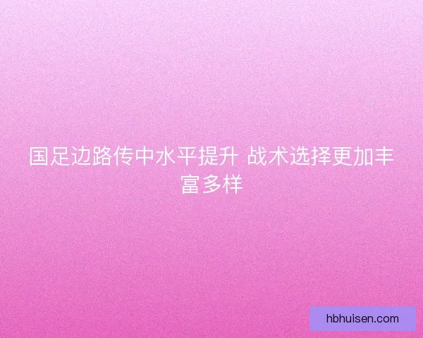 国足边路传中水平提升 战术选择更加丰富多样
