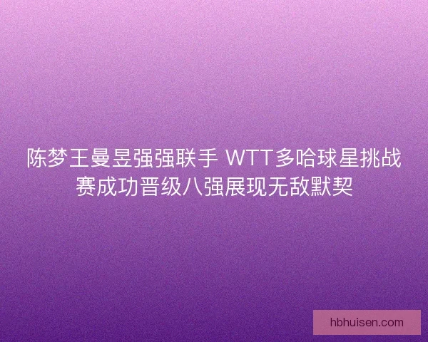 陈梦王曼昱强强联手 WTT多哈球星挑战赛成功晋级八强展现无敌默契