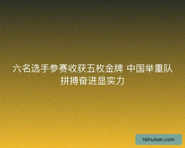 六名选手参赛收获五枚金牌 中国举重队拼搏奋进显实力