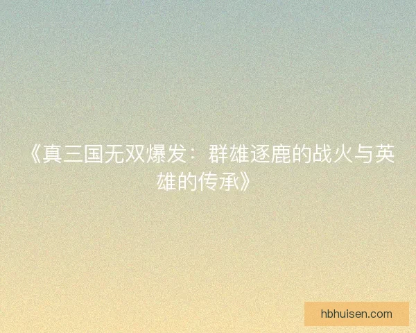 《真三国无双爆发:群雄逐鹿的战火与英雄的传承》 《真三国无双爆发:群雄逐鹿的战火与英雄的传承》