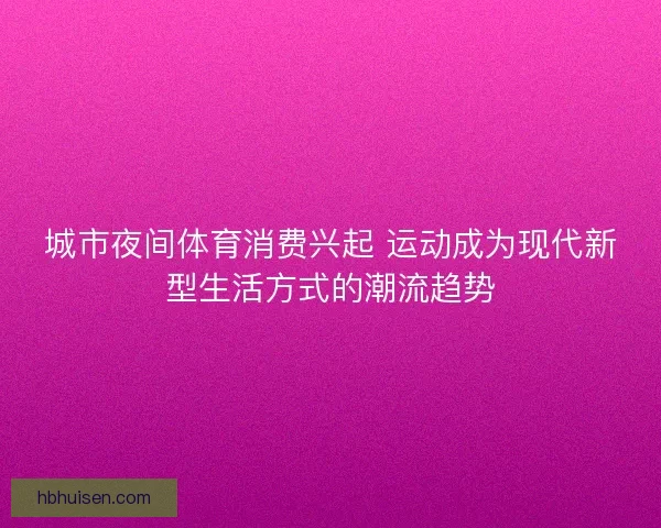 城市夜间体育消费兴起 运动成为现代新型生活方式的潮流趋势